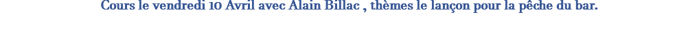 Cours le vendredi 10 Avril avec Alain Billac , thèmes le lançon pour la pêche du bar. 