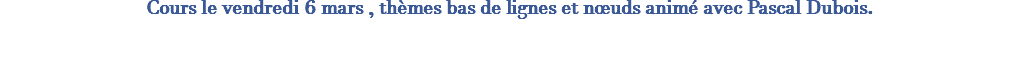 Cours le vendredi 6 mars , thèmes bas de lignes et nœuds animé avec Pascal Dubois. 