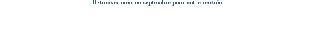 Retrouver nous en septembre pour notre rentrée. 