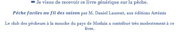 ➡️ Je viens de recevoir ce livre générique sur la pêche. 𝑷𝒆̂𝒄𝒉𝒆 𝒇𝒂𝒄𝒊𝒍𝒆𝒔 𝒂𝒖 𝒇𝒊𝒍 𝒅𝒆𝒔 𝒔𝒂𝒊𝒔𝒐𝒏 par M. Daniel Laurent, aux éditions Artémis Le club des pêcheurs à la mouche du pays de Morlaix a contribué très modestement à ce livre.