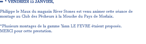 ➡️ * VENDREDI 12 JANVIER, Philippe le Maux du magasin River Stones est venu animer cette séance de montage au Club des Pêcheurs à la Mouche du Pays de Morlaix. *Plusieurs montages de la gamme Yann LE FEVRE étaient proposés. MERCI pour cette prestation. 