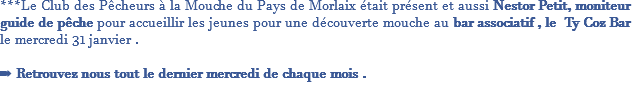 ***Le Club des Pêcheurs à la Mouche du Pays de Morlaix était présent et aussi Nestor Petit, moniteur guide de pêche pour accueillir les jeunes pour une découverte mouche au bar associatif , le Ty Coz Bar le mercredi 31 janvier . ➡️ Retrouvez nous tout le dernier mercredi de chaque mois .